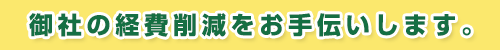 御社の経費削減をお手伝いします。